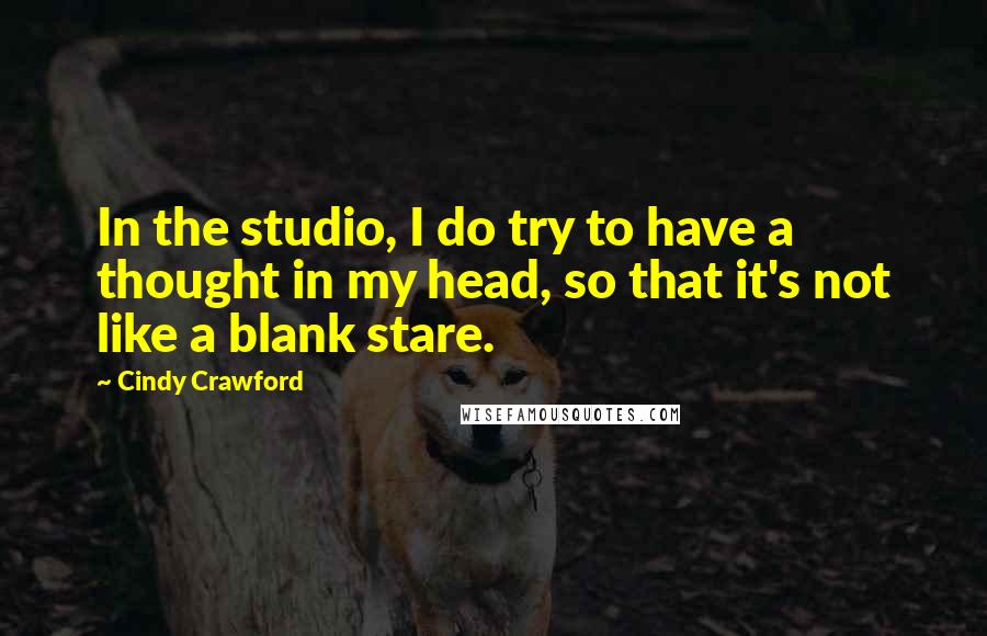 Cindy Crawford Quotes: In the studio, I do try to have a thought in my head, so that it's not like a blank stare.