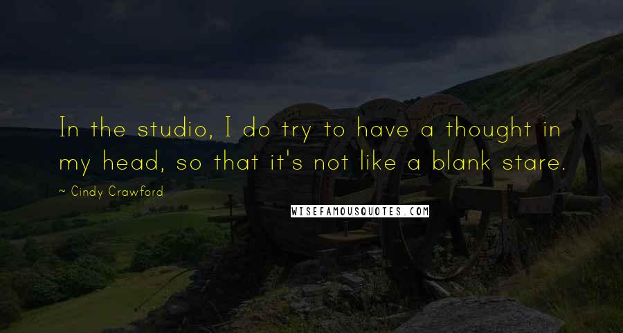 Cindy Crawford Quotes: In the studio, I do try to have a thought in my head, so that it's not like a blank stare.