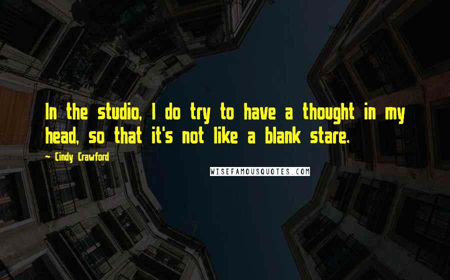 Cindy Crawford Quotes: In the studio, I do try to have a thought in my head, so that it's not like a blank stare.