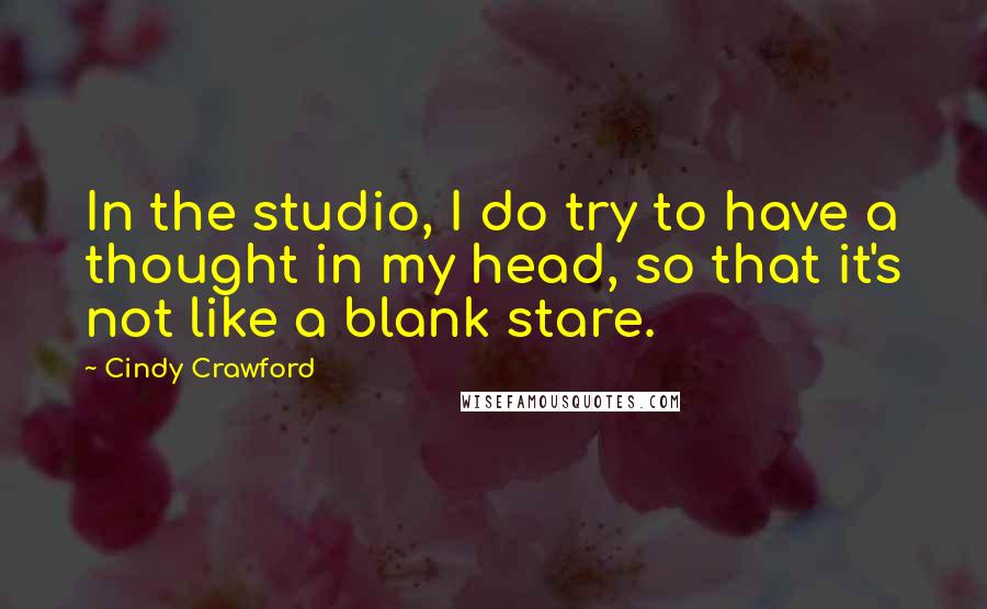 Cindy Crawford Quotes: In the studio, I do try to have a thought in my head, so that it's not like a blank stare.
