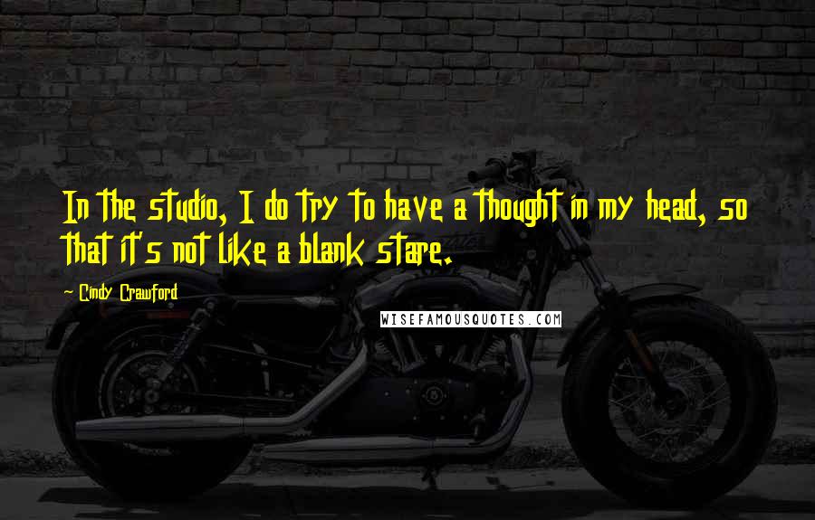 Cindy Crawford Quotes: In the studio, I do try to have a thought in my head, so that it's not like a blank stare.