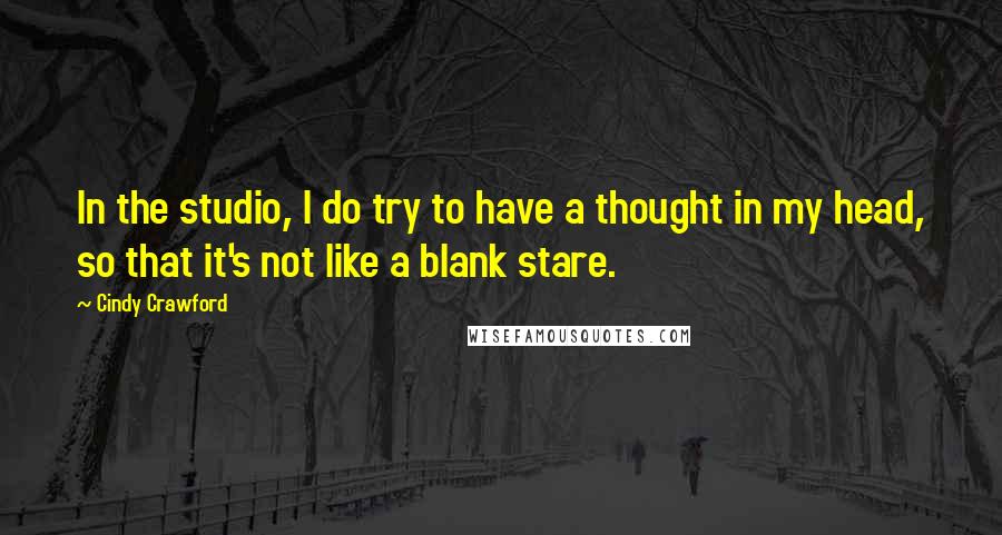 Cindy Crawford Quotes: In the studio, I do try to have a thought in my head, so that it's not like a blank stare.