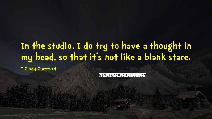 Cindy Crawford Quotes: In the studio, I do try to have a thought in my head, so that it's not like a blank stare.