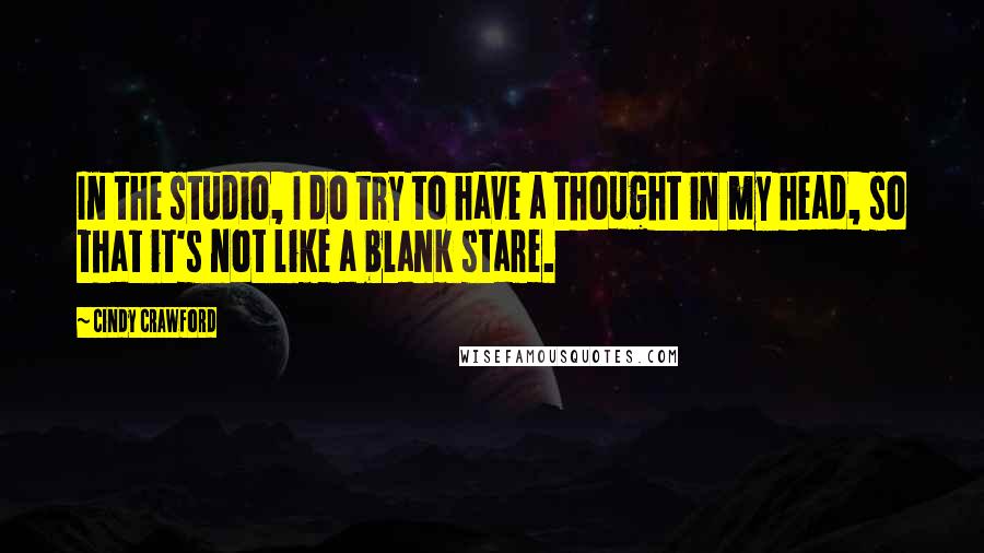 Cindy Crawford Quotes: In the studio, I do try to have a thought in my head, so that it's not like a blank stare.