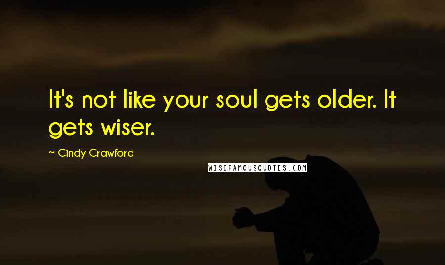 Cindy Crawford Quotes: It's not like your soul gets older. It gets wiser.