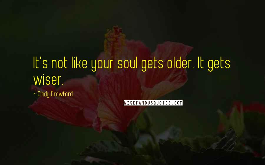 Cindy Crawford Quotes: It's not like your soul gets older. It gets wiser.