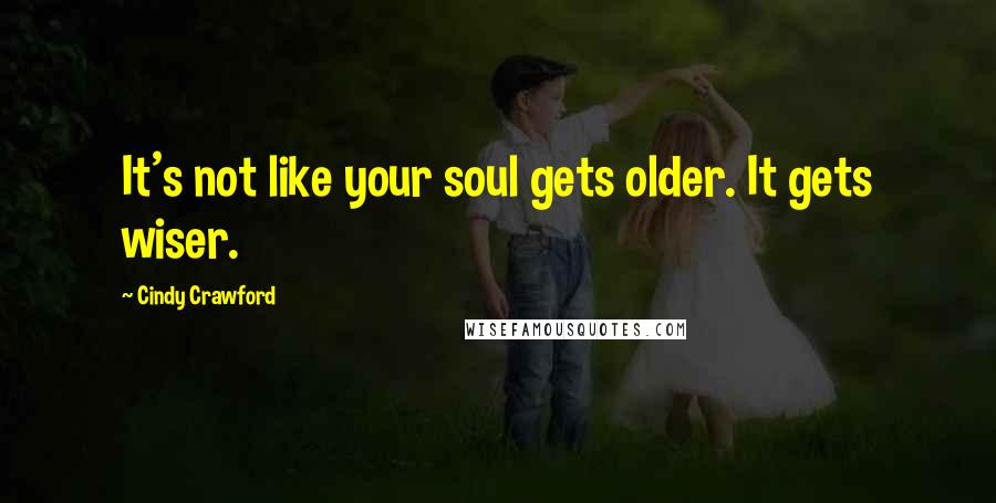 Cindy Crawford Quotes: It's not like your soul gets older. It gets wiser.