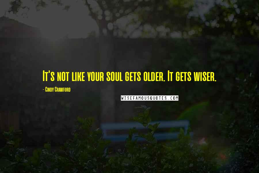 Cindy Crawford Quotes: It's not like your soul gets older. It gets wiser.