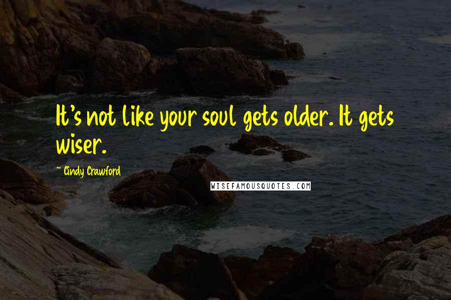 Cindy Crawford Quotes: It's not like your soul gets older. It gets wiser.