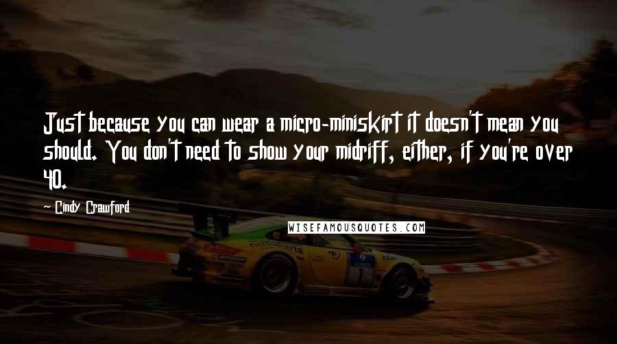 Cindy Crawford Quotes: Just because you can wear a micro-miniskirt it doesn't mean you should. You don't need to show your midriff, either, if you're over 40.