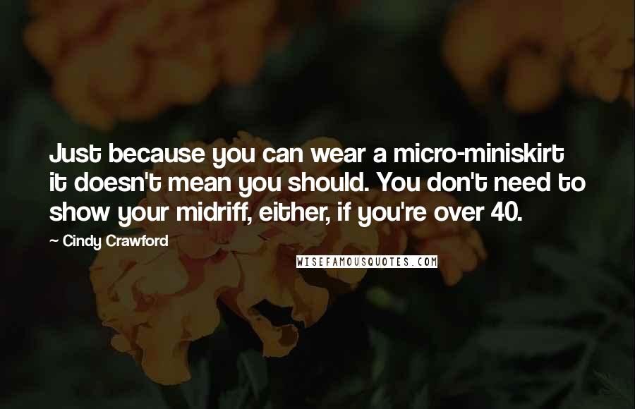 Cindy Crawford Quotes: Just because you can wear a micro-miniskirt it doesn't mean you should. You don't need to show your midriff, either, if you're over 40.
