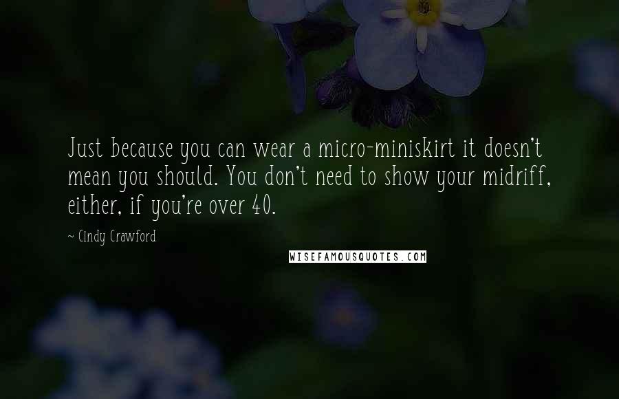 Cindy Crawford Quotes: Just because you can wear a micro-miniskirt it doesn't mean you should. You don't need to show your midriff, either, if you're over 40.