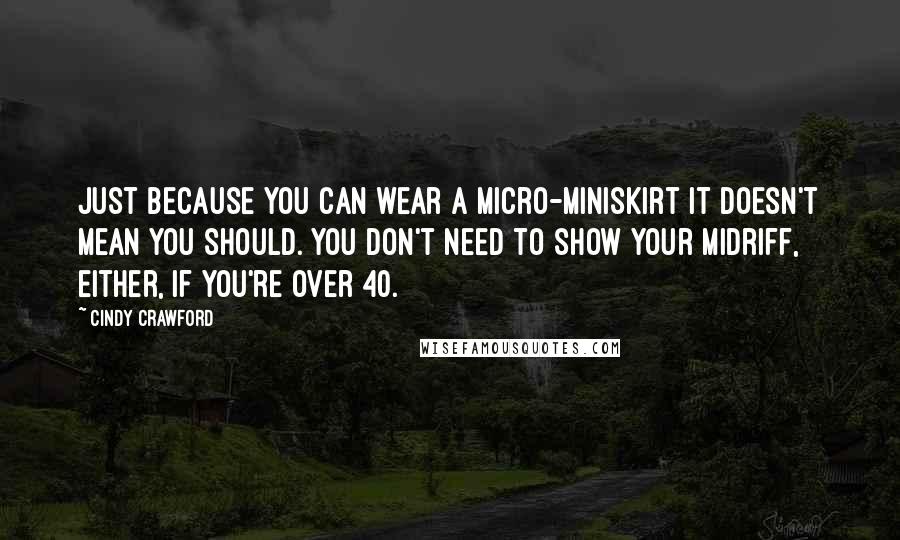 Cindy Crawford Quotes: Just because you can wear a micro-miniskirt it doesn't mean you should. You don't need to show your midriff, either, if you're over 40.