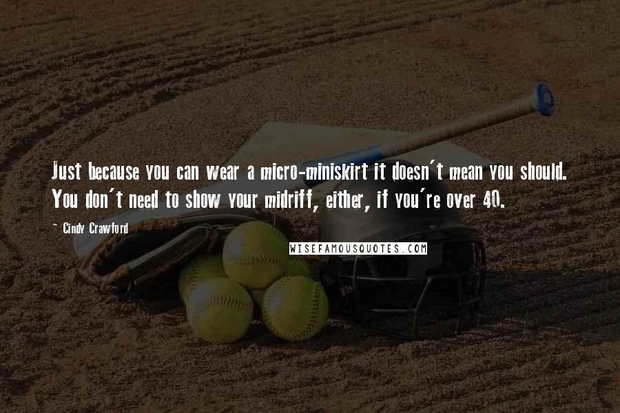Cindy Crawford Quotes: Just because you can wear a micro-miniskirt it doesn't mean you should. You don't need to show your midriff, either, if you're over 40.