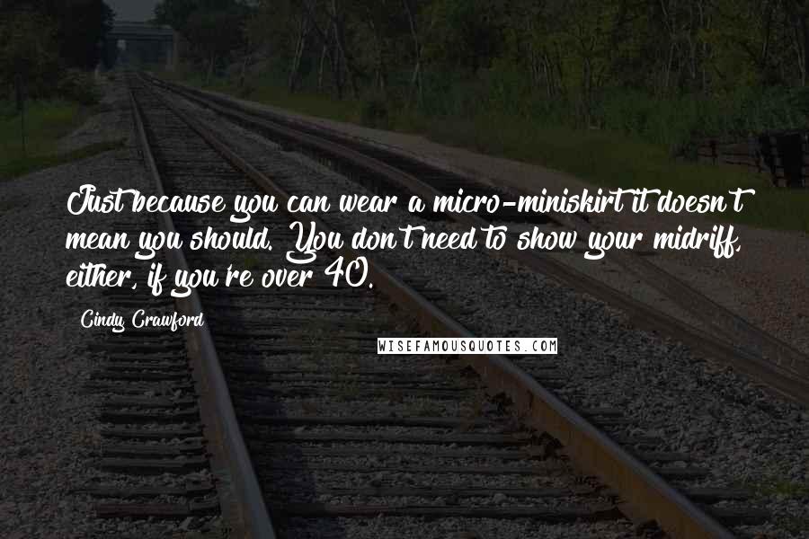 Cindy Crawford Quotes: Just because you can wear a micro-miniskirt it doesn't mean you should. You don't need to show your midriff, either, if you're over 40.