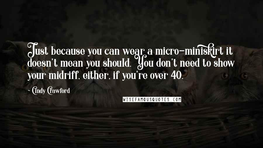Cindy Crawford Quotes: Just because you can wear a micro-miniskirt it doesn't mean you should. You don't need to show your midriff, either, if you're over 40.
