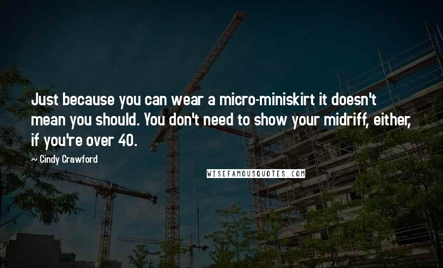 Cindy Crawford Quotes: Just because you can wear a micro-miniskirt it doesn't mean you should. You don't need to show your midriff, either, if you're over 40.