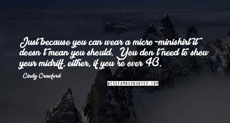 Cindy Crawford Quotes: Just because you can wear a micro-miniskirt it doesn't mean you should. You don't need to show your midriff, either, if you're over 40.