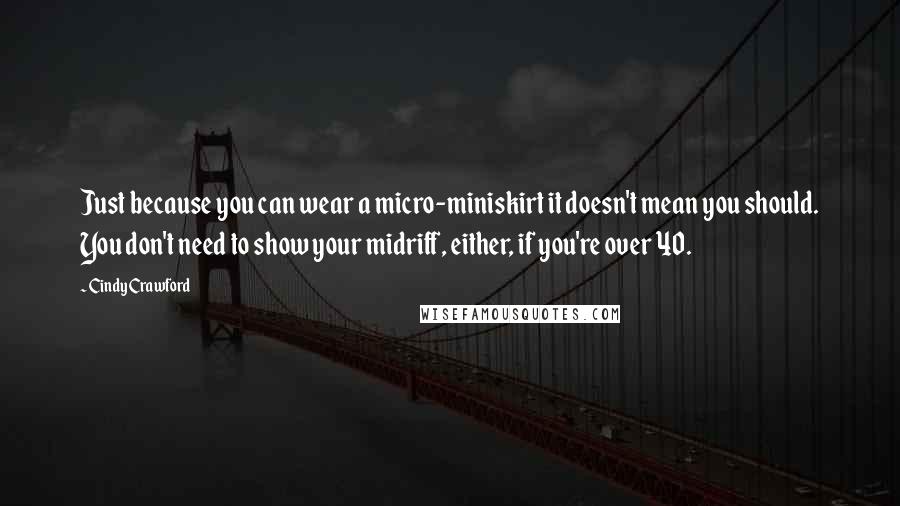 Cindy Crawford Quotes: Just because you can wear a micro-miniskirt it doesn't mean you should. You don't need to show your midriff, either, if you're over 40.