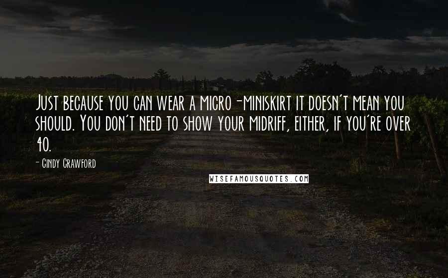 Cindy Crawford Quotes: Just because you can wear a micro-miniskirt it doesn't mean you should. You don't need to show your midriff, either, if you're over 40.