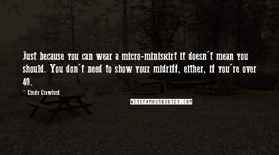 Cindy Crawford Quotes: Just because you can wear a micro-miniskirt it doesn't mean you should. You don't need to show your midriff, either, if you're over 40.