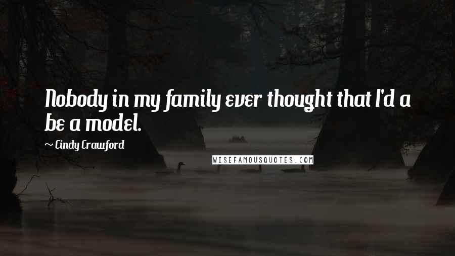 Cindy Crawford Quotes: Nobody in my family ever thought that I'd a be a model.