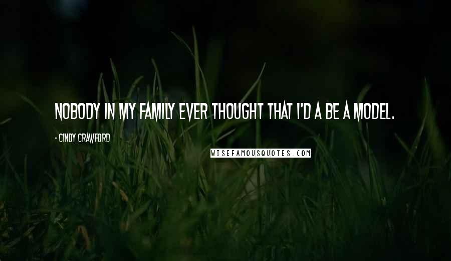 Cindy Crawford Quotes: Nobody in my family ever thought that I'd a be a model.