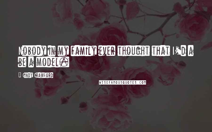 Cindy Crawford Quotes: Nobody in my family ever thought that I'd a be a model.