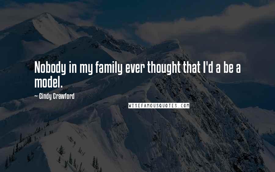 Cindy Crawford Quotes: Nobody in my family ever thought that I'd a be a model.