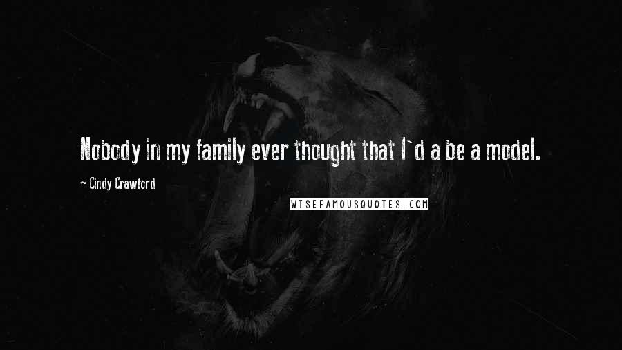 Cindy Crawford Quotes: Nobody in my family ever thought that I'd a be a model.