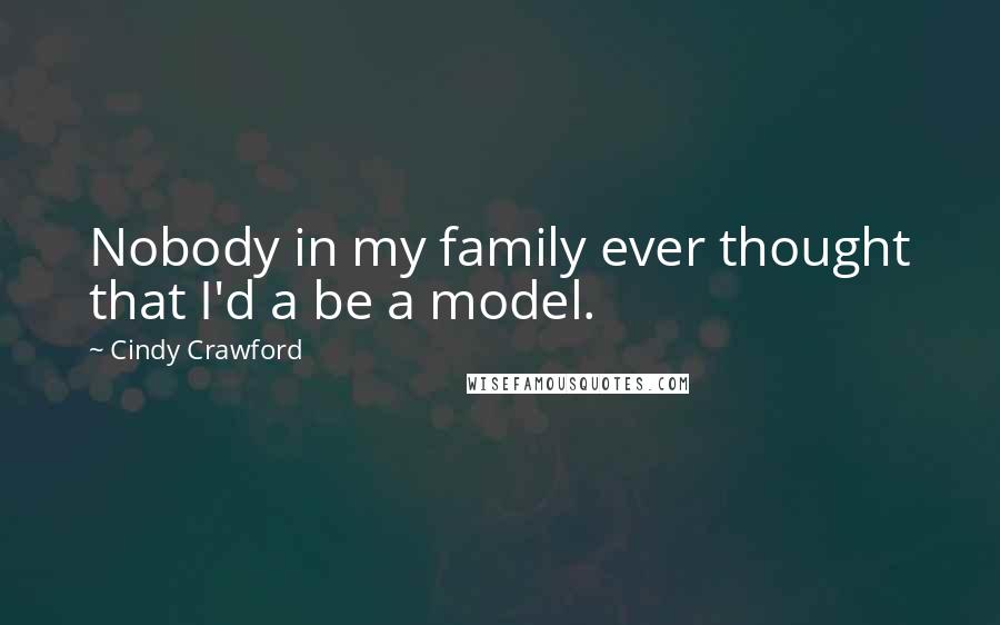 Cindy Crawford Quotes: Nobody in my family ever thought that I'd a be a model.