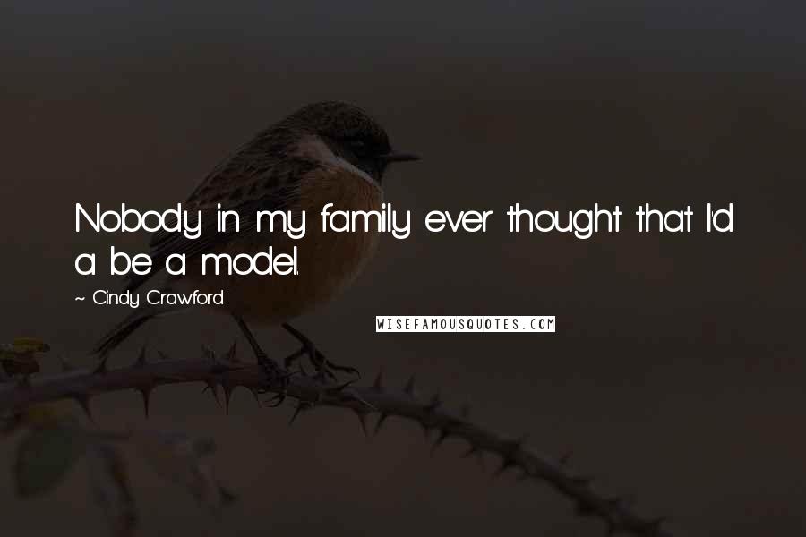 Cindy Crawford Quotes: Nobody in my family ever thought that I'd a be a model.