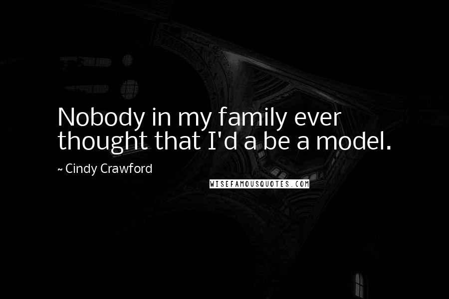 Cindy Crawford Quotes: Nobody in my family ever thought that I'd a be a model.