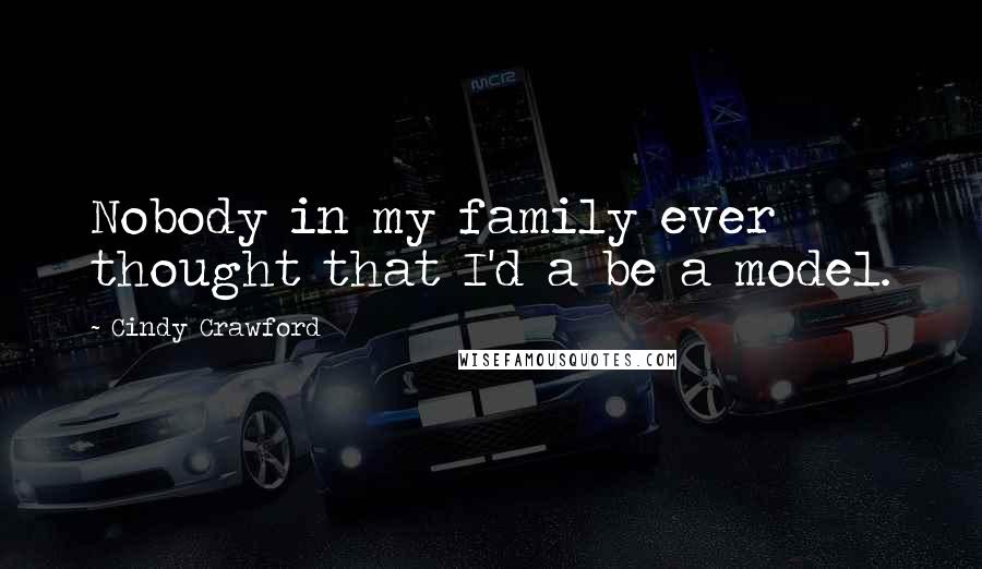 Cindy Crawford Quotes: Nobody in my family ever thought that I'd a be a model.