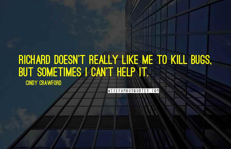 Cindy Crawford Quotes: Richard doesn't really like me to kill bugs, but sometimes I can't help it.