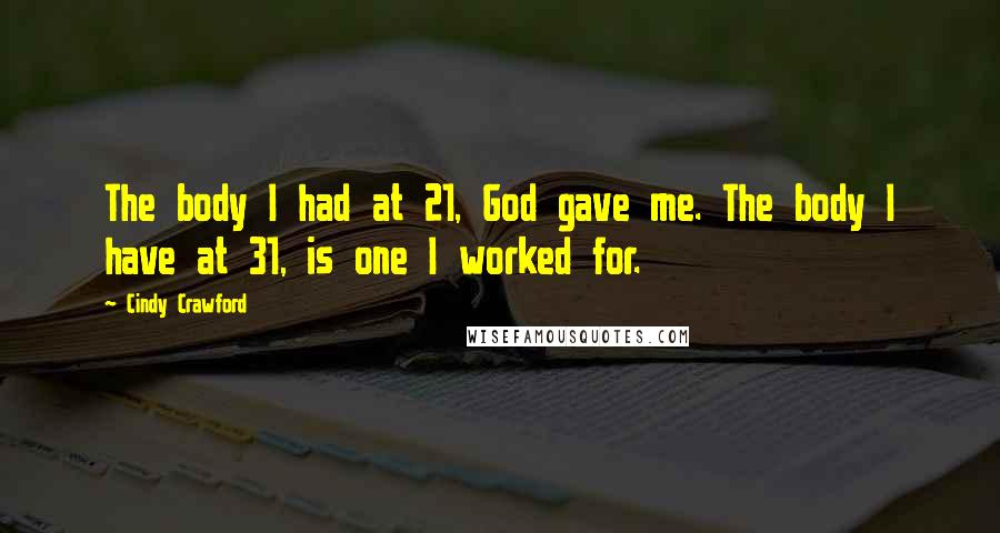 Cindy Crawford Quotes: The body I had at 21, God gave me. The body I have at 31, is one I worked for.