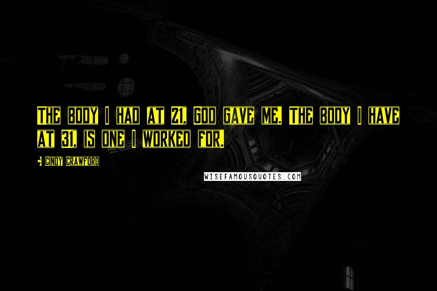 Cindy Crawford Quotes: The body I had at 21, God gave me. The body I have at 31, is one I worked for.