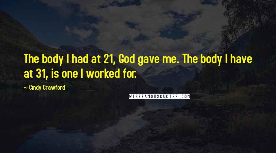 Cindy Crawford Quotes: The body I had at 21, God gave me. The body I have at 31, is one I worked for.