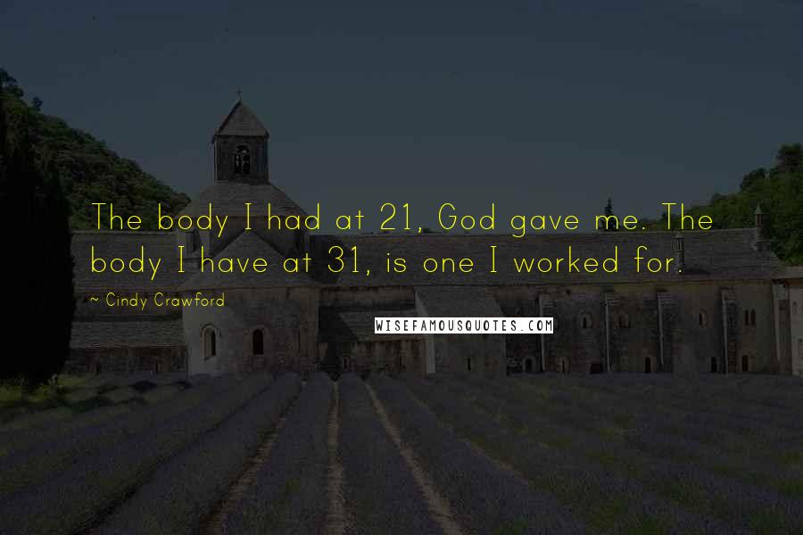 Cindy Crawford Quotes: The body I had at 21, God gave me. The body I have at 31, is one I worked for.