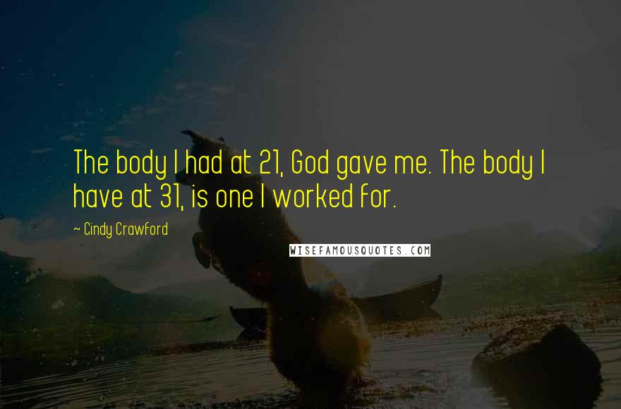 Cindy Crawford Quotes: The body I had at 21, God gave me. The body I have at 31, is one I worked for.