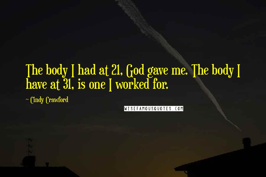 Cindy Crawford Quotes: The body I had at 21, God gave me. The body I have at 31, is one I worked for.