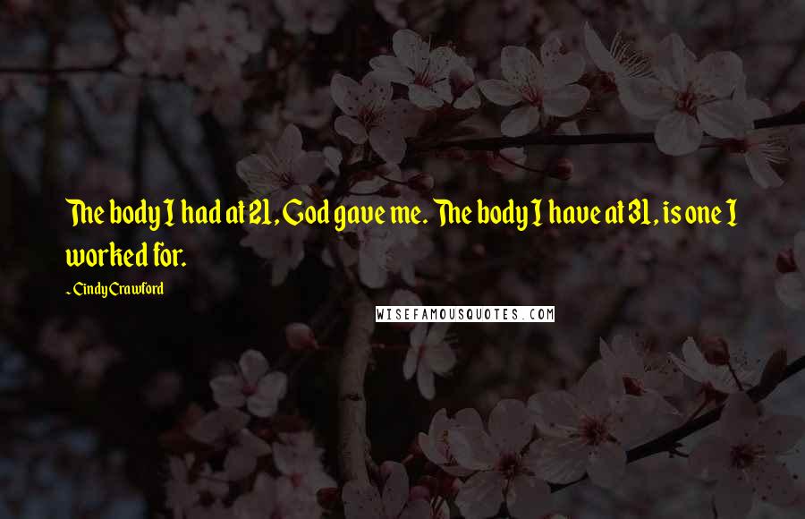 Cindy Crawford Quotes: The body I had at 21, God gave me. The body I have at 31, is one I worked for.