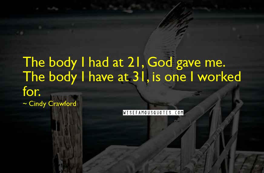 Cindy Crawford Quotes: The body I had at 21, God gave me. The body I have at 31, is one I worked for.