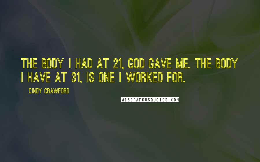 Cindy Crawford Quotes: The body I had at 21, God gave me. The body I have at 31, is one I worked for.