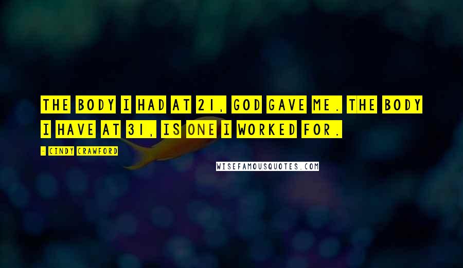 Cindy Crawford Quotes: The body I had at 21, God gave me. The body I have at 31, is one I worked for.