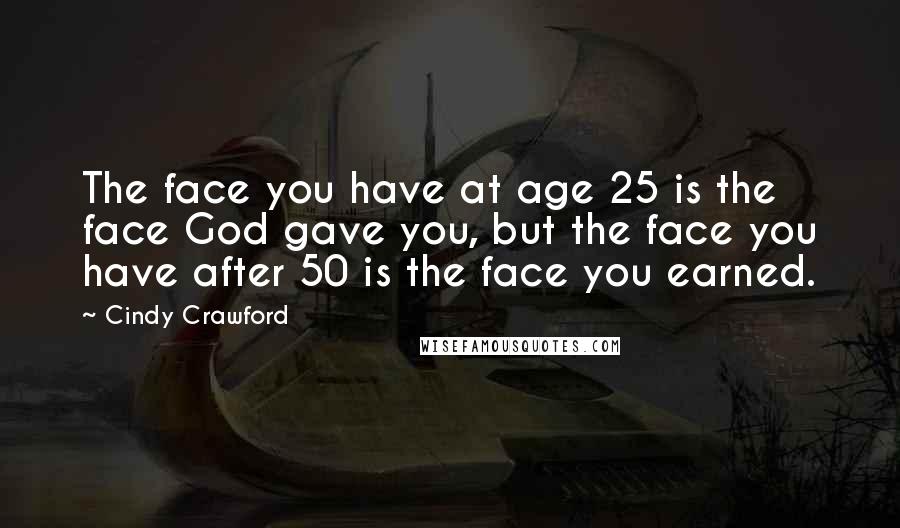 Cindy Crawford Quotes: The face you have at age 25 is the face God gave you, but the face you have after 50 is the face you earned.