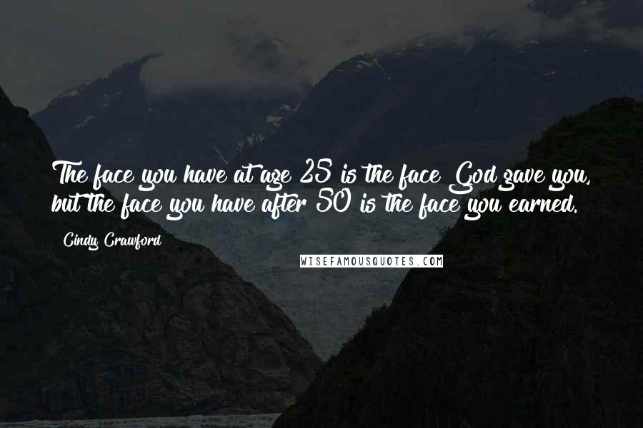 Cindy Crawford Quotes: The face you have at age 25 is the face God gave you, but the face you have after 50 is the face you earned.