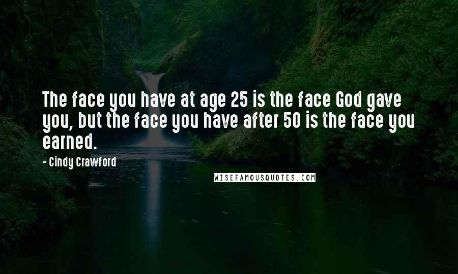 Cindy Crawford Quotes: The face you have at age 25 is the face God gave you, but the face you have after 50 is the face you earned.