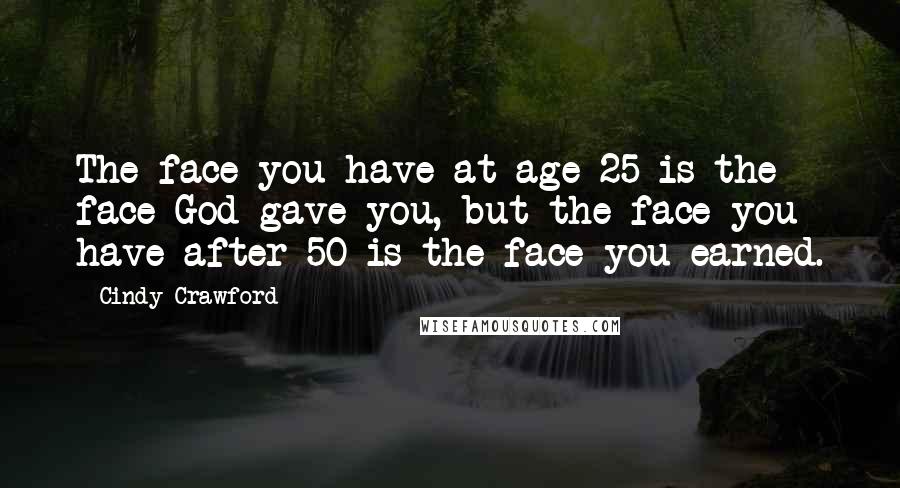 Cindy Crawford Quotes: The face you have at age 25 is the face God gave you, but the face you have after 50 is the face you earned.