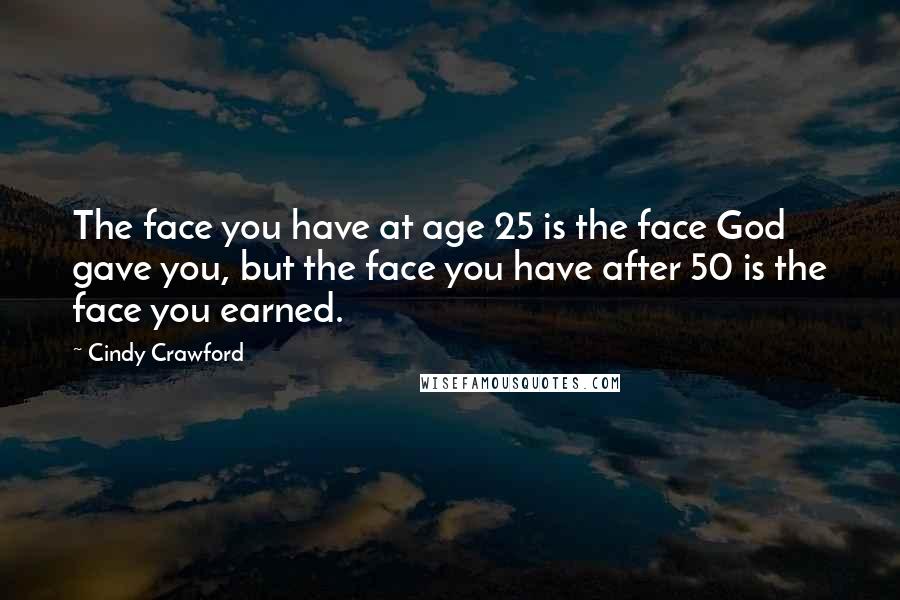 Cindy Crawford Quotes: The face you have at age 25 is the face God gave you, but the face you have after 50 is the face you earned.